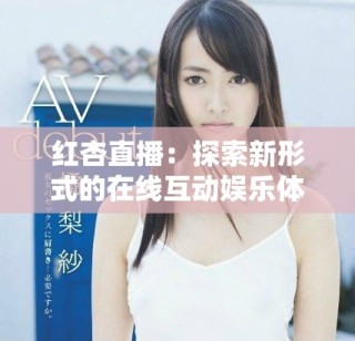 红杏直播：探索新形式的在线互动娱乐体验与内容创作
