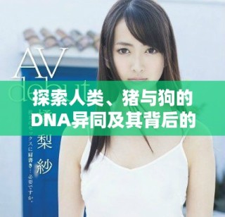 探索人类、猪与狗的DNA异同及其背后的科学意义