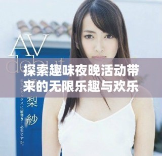 探索趣味夜晚活动带来的无限乐趣与欢乐体验