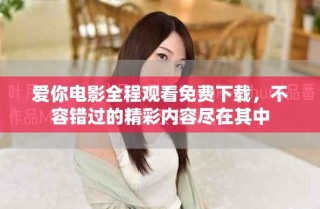 爱你电影全程观看免费下载，不容错过的精彩内容尽在其中