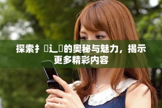 探索扌喿辶畐的奥秘与魅力，揭示更多精彩内容