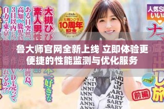 鲁大师官网全新上线 立即体验更便捷的性能监测与优化服务