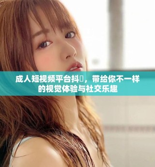 成人短视频平台抖抈，带给你不一样的视觉体验与社交乐趣