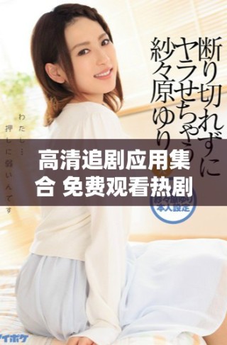 高清追剧应用集合 免费观看热剧视频大全推荐
