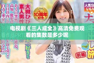 电视剧《三人成全》高清免费观看的集数是多少呢