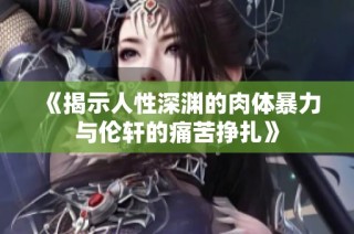 《揭示人性深渊的肉体暴力与伦轩的痛苦挣扎》
