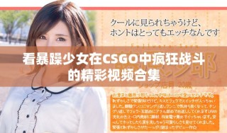 看暴躁少女在CSGO中疯狂战斗的精彩视频合集