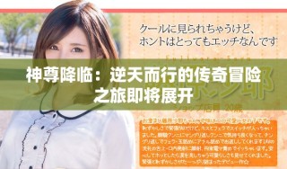 神尊降临：逆天而行的传奇冒险之旅即将展开