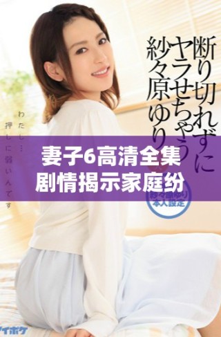 妻子6高清全集剧情揭示家庭纷争与情感纠葛的精彩故事