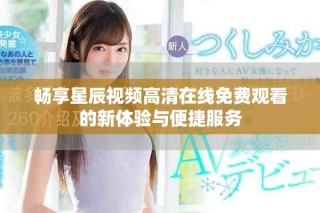 畅享星辰视频高清在线免费观看的新体验与便捷服务