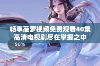 畅享菠萝视频免费观看40集高清电视剧尽在掌握之中