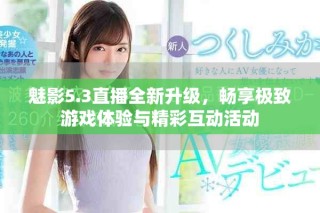 魅影5.3直播全新升级，畅享极致游戏体验与精彩互动活动