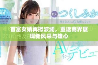 首富女婿再掀波澜，重返商界展现新风采与雄心