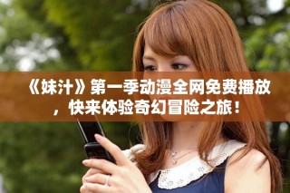 《妹汁》第一季动漫全网免费播放，快来体验奇幻冒险之旅！