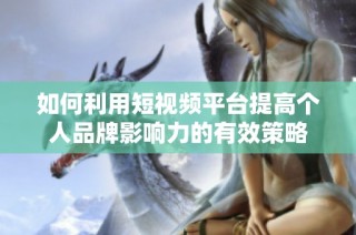 如何利用短视频平台提高个人品牌影响力的有效策略