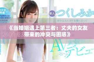 《当婚姻遇上第三者：丈夫的女友带来的冲突与困惑》