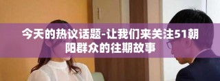 今天的热议话题-让我们来关注51朝阳群众的往期故事