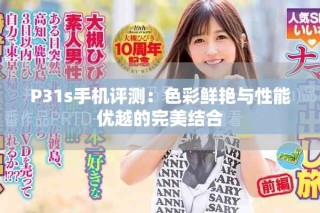 P31s手机评测：色彩鲜艳与性能优越的完美结合