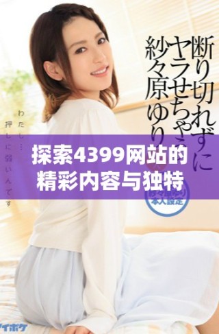 探索4399网站的精彩内容与独特魅力，尽享丰富游戏体验和乐趣