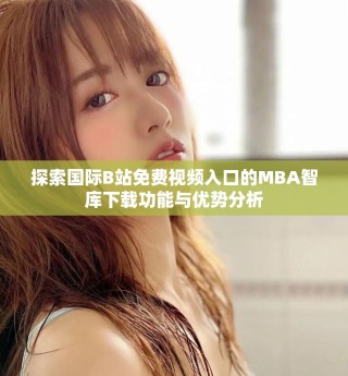 探索国际B站免费视频入口的MBA智库下载功能与优势分析