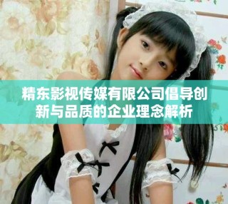精东影视传媒有限公司倡导创新与品质的企业理念解析