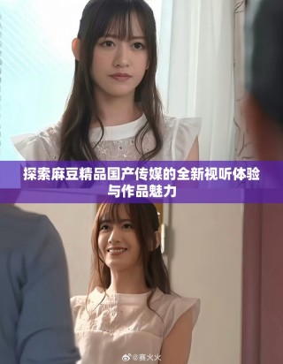 探索麻豆精品国产传媒的全新视听体验与作品魅力