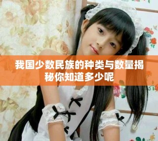 我国少数民族的种类与数量揭秘你知道多少呢