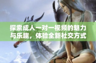 探索成人一对一视频的魅力与乐趣，体验全新社交方式
