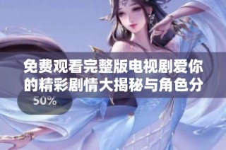 免费观看完整版电视剧爱你的精彩剧情大揭秘与角色分析