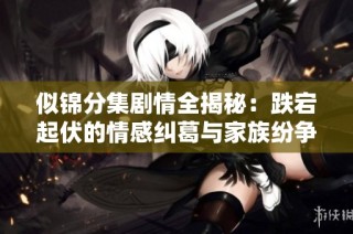 似锦分集剧情全揭秘：跌宕起伏的情感纠葛与家族纷争