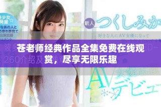 苍老师经典作品全集免费在线观赏，尽享无限乐趣