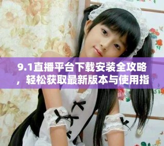 9.1直播平台下载安装全攻略，轻松获取最新版本与使用指导