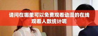 请问在哪里可以免费观看动漫的在线观看人数统计呢
