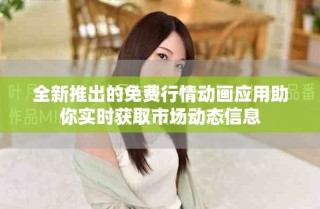 全新推出的免费行情动画应用助你实时获取市场动态信息