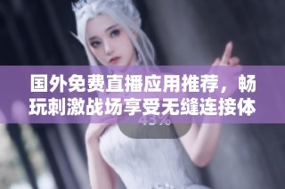 国外免费直播应用推荐，畅玩刺激战场享受无缝连接体验