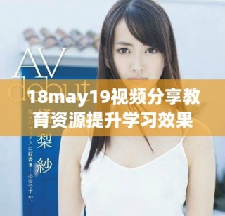 18may19视频分享教育资源提升学习效果探讨