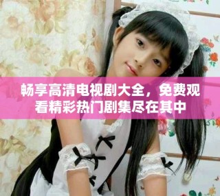 畅享高清电视剧大全，免费观看精彩热门剧集尽在其中