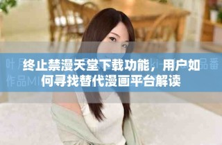 终止禁漫天堂下载功能，用户如何寻找替代漫画平台解读