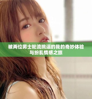 被两位男士轮流挑逗的我的奇妙体验与纷乱情感之旅