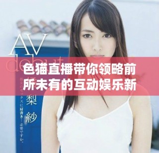 色猫直播带你领略前所未有的互动娱乐新体验