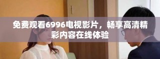 免费观看6996电视影片，畅享高清精彩内容在线体验