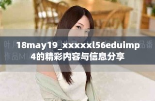 18may19_xxxxxl56eduimp4的精彩内容与信息分享