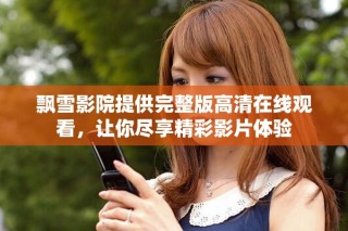 飘雪影院提供完整版高清在线观看，让你尽享精彩影片体验