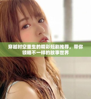 穿越时空重生的精彩短剧推荐，带你领略不一样的故事世界