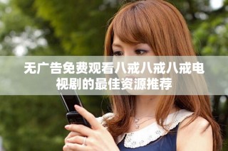 无广告免费观看八戒八戒八戒电视剧的最佳资源推荐