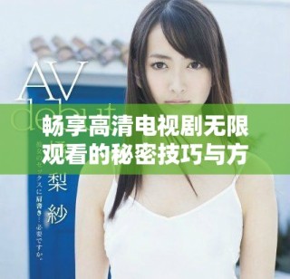 畅享高清电视剧无限观看的秘密技巧与方法分享