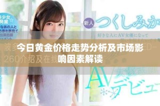 今日黄金价格走势分析及市场影响因素解读