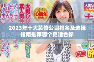 2023年十大装修公司排名及选择指南推荐哪个更适合你