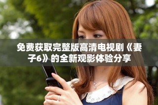 免费获取完整版高清电视剧《妻子6》的全新观影体验分享