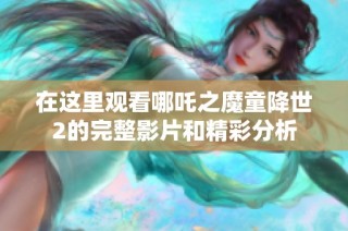 在这里观看哪吒之魔童降世2的完整影片和精彩分析